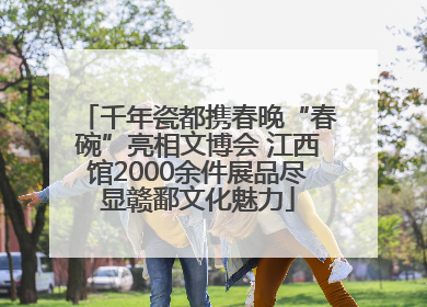 千年瓷都携春晚“春碗”亮相文博会 江西馆2000余件展品尽显赣鄱文化魅力