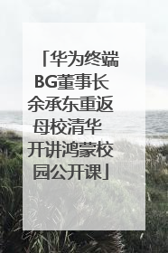 华为终端BG董事长余承东重返母校清华 开讲鸿蒙校园公开课
