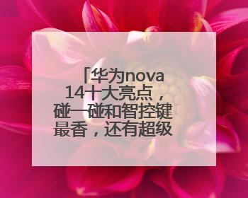 华为nova14十大亮点，碰一碰和智控键最香，还有超级福利能领取！