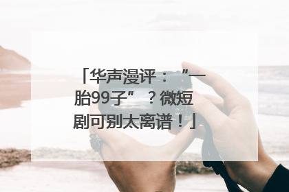 华声漫评：“一胎99子”？微短剧可别太离谱！