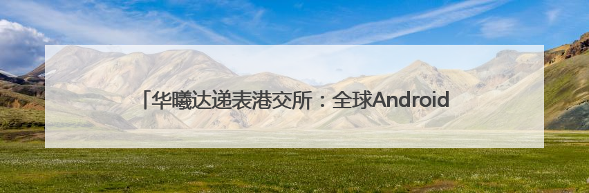 华曦达递表港交所：全球Android TV智能终端龙头，打造行业新模范
