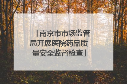南京市市场监管局开展医院药品质量安全监督检查