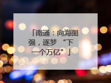 南通：向海图强，逐梦 “下一个万亿”