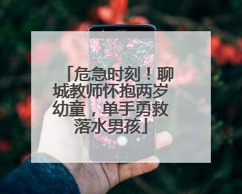 危急时刻！聊城教师怀抱两岁幼童，单手勇救落水男孩