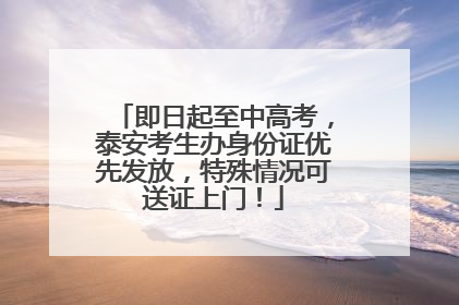 即日起至中高考，泰安考生办身份证优先发放，特殊情况可送证上门！