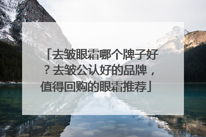 去皱眼霜哪个牌子好？去皱公认好的品牌，值得回购的眼霜推荐