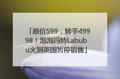 原价599，转手49998！泡泡玛特Labubu火到英国暂停销售