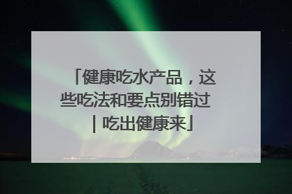 健康吃水产品，这些吃法和要点别错过｜吃出健康来