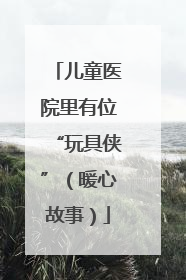 儿童医院里有位“玩具侠”（暖心故事）