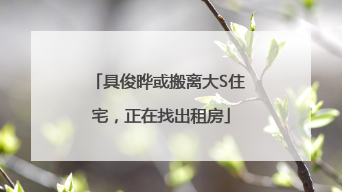 具俊晔或搬离大S住宅，正在找出租房
