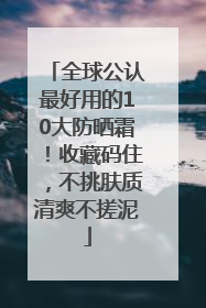 全球公认最好用的10大防晒霜！收藏码住，不挑肤质清爽不搓泥