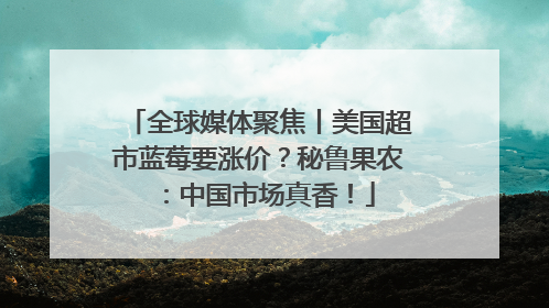 全球媒体聚焦丨美国超市蓝莓要涨价？秘鲁果农：中国市场真香！