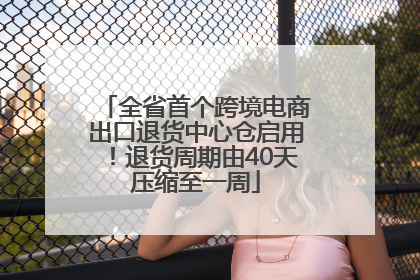 全省首个跨境电商出口退货中心仓启用！退货周期由40天压缩至一周