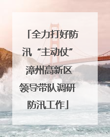 全力打好防汛“主动仗” 漳州高新区领导带队调研防汛工作