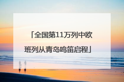 全国第11万列中欧班列从青岛鸣笛启程