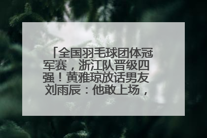 全国羽毛球团体冠军赛，浙江队晋级四强！黄雅琼放话男友刘雨辰：他敢上场，我一个劲遛他