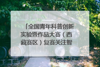 全国青年科普创新实验暨作品大赛（西藏赛区）复赛关注智慧环保等主题