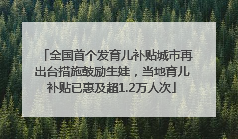 全国首个发育儿补贴城市再出台措施鼓励生娃，当地育儿补贴已惠及超1.2万人次