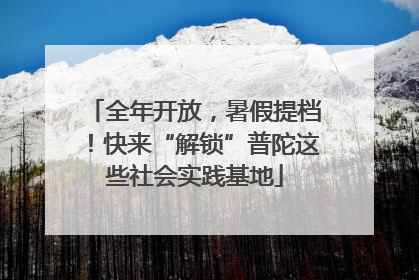 全年开放，暑假提档！快来“解锁”普陀这些社会实践基地