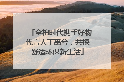 全棉时代携手好物代言人丁禹兮，共探舒适环保新生活