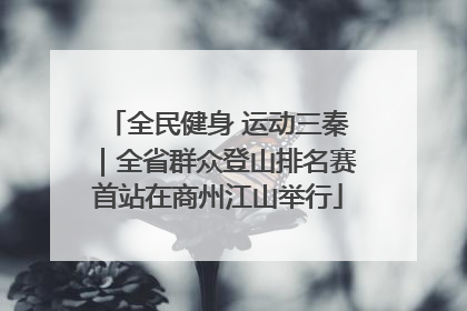 全民健身 运动三秦｜全省群众登山排名赛首站在商州江山举行