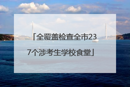 全覆盖检查全市237个涉考生学校食堂