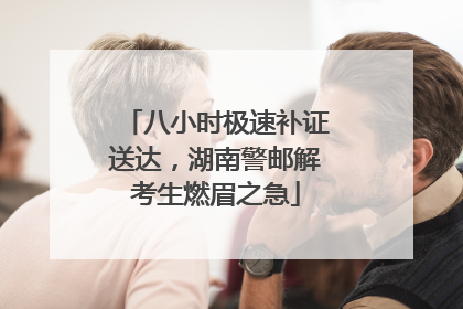 八小时极速补证送达，湖南警邮解考生燃眉之急
