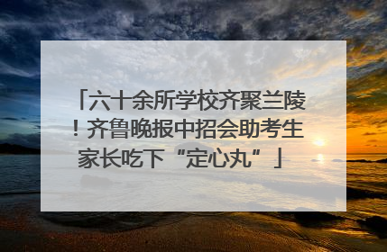 六十余所学校齐聚兰陵！齐鲁晚报中招会助考生家长吃下“定心丸”