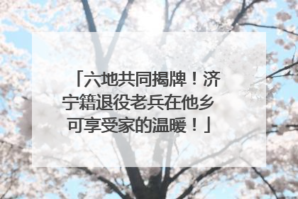六地共同揭牌！济宁籍退役老兵在他乡可享受家的温暖！
