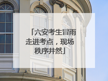 六安考生冒雨走进考点，现场秩序井然