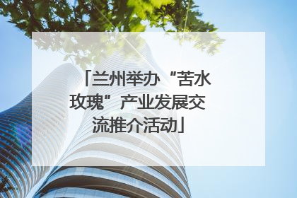 兰州举办“苦水玫瑰”产业发展交流推介活动