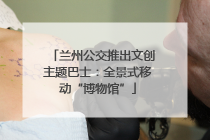 兰州公交推出文创主题巴士：全景式移动“博物馆”