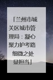 兰州市城关区城市管理局：凝心聚力护考路 细微之处显担当