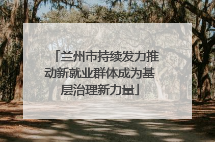 兰州市持续发力推动新就业群体成为基层治理新力量
