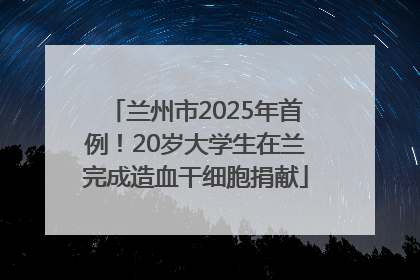 兰州市2025年首例！20岁大学生在兰完成造血干细胞捐献