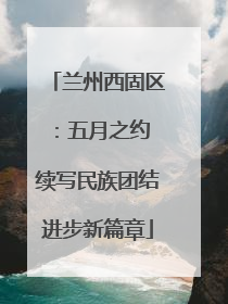 兰州西固区：五月之约 续写民族团结进步新篇章