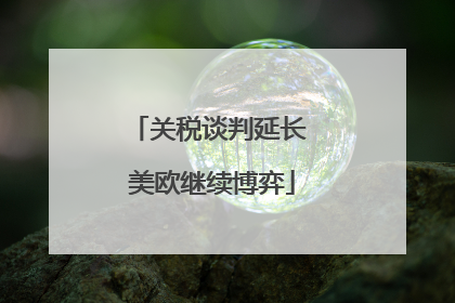 关税谈判延长 美欧继续博弈