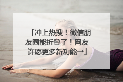 冲上热搜！微信朋友圈能折叠了！网友许愿更多新功能→
