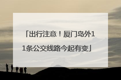 出行注意！厦门岛外11条公交线路今起有变