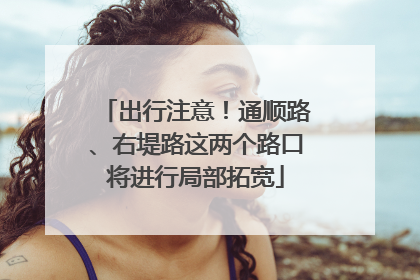 出行注意！通顺路、右堤路这两个路口将进行局部拓宽