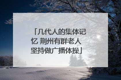 几代人的集体记忆 荆州有群老人坚持做广播体操