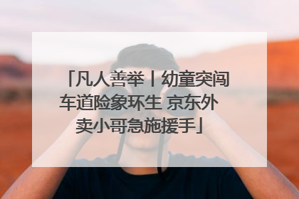 凡人善举丨幼童突闯车道险象环生 京东外卖小哥急施援手