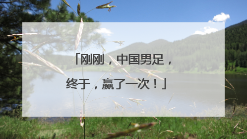 刚刚，中国男足，终于，赢了一次！