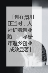 创在澴川正当时，人社护航创业路——孝感市返乡创业成效显著
