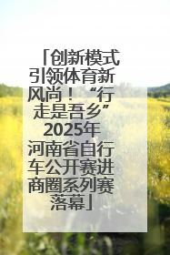创新模式引领体育新风尚！“行走是吾乡”2025年河南省自行车公开赛进商圈系列赛落幕