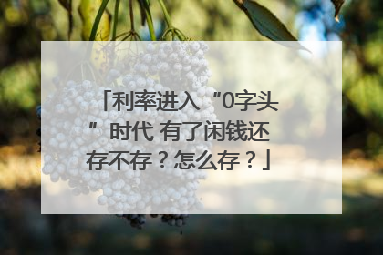 利率进入“0字头”时代 有了闲钱还存不存？怎么存？