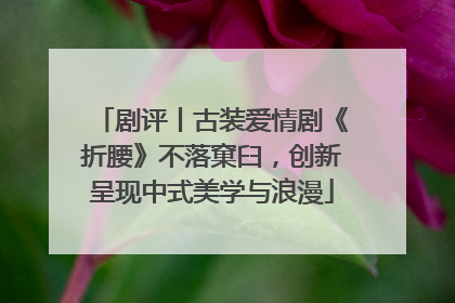 剧评丨古装爱情剧《折腰》不落窠臼，创新呈现中式美学与浪漫