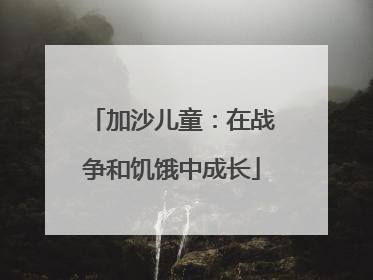 加沙儿童：在战争和饥饿中成长