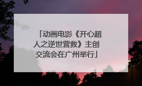 动画电影《开心超人之逆世营救》主创交流会在广州举行