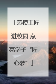 劳模工匠进校园 点亮学子“匠心梦”